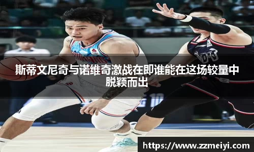 斯蒂文尼奇与诺维奇激战在即谁能在这场较量中脱颖而出